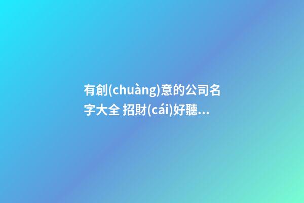 有創(chuàng)意的公司名字大全 招財(cái)好聽(tīng)企業(yè)名稱(chēng),起名之家-第1張-公司起名-玄機(jī)派